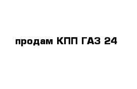 продам КПП ГАЗ 24